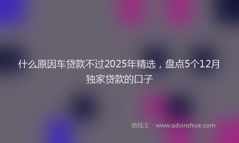 什么原因车贷款不过2025年精选，盘点5个12月独家贷款的口子