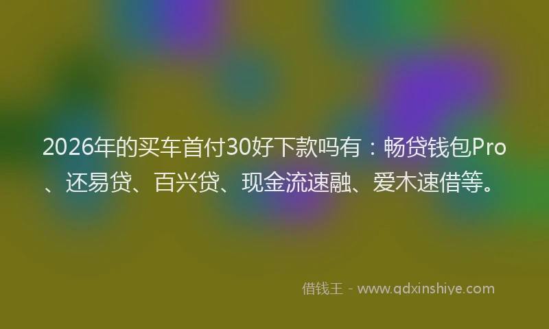 2026年的买车首付30好下款吗有:畅贷钱包Pro、还易贷、百兴贷、现金流速融、爱木速借等。