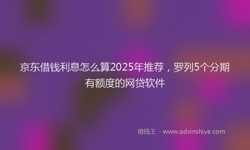 京东借钱利息怎么算2025年推荐，罗列5个分期有额度的网贷软件
