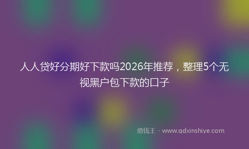 人人贷好分期好下款吗2026年推荐,整理5个无视黑户包下款的口子