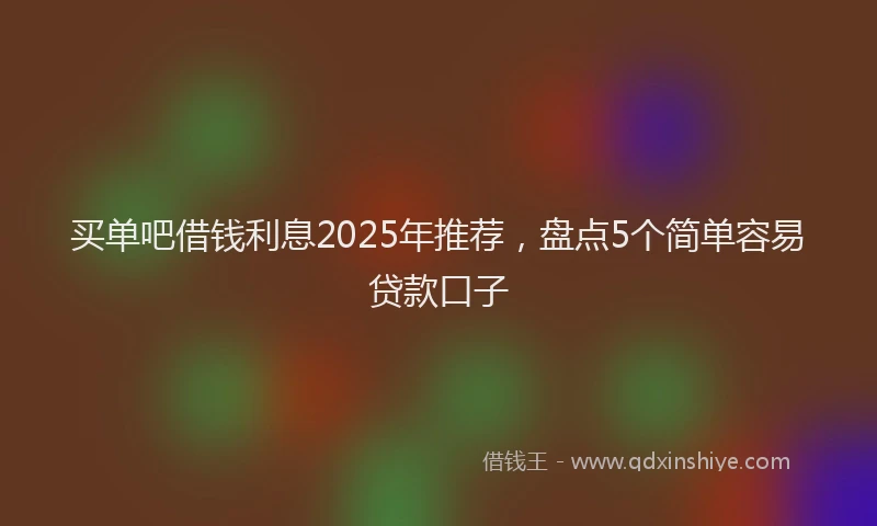 买单吧借钱利息2025年推荐，盘点5个简单容易贷款口子