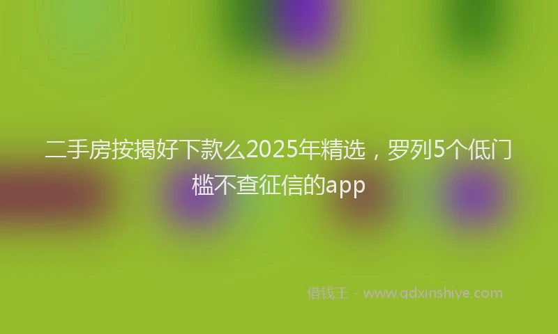 二手房按揭好下款么2025年精选，罗列5个低门槛不查征信的app