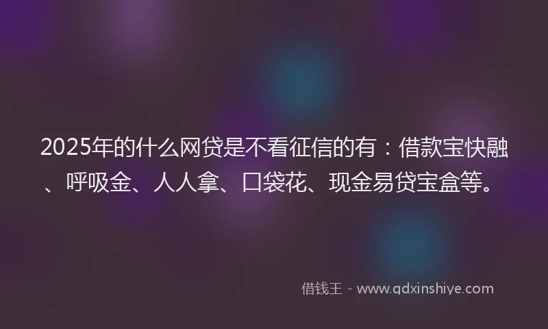 2025年的什么网贷是不看征信的有：借款宝快融、呼吸金、人人拿、口袋花、现金易贷宝盒等。
