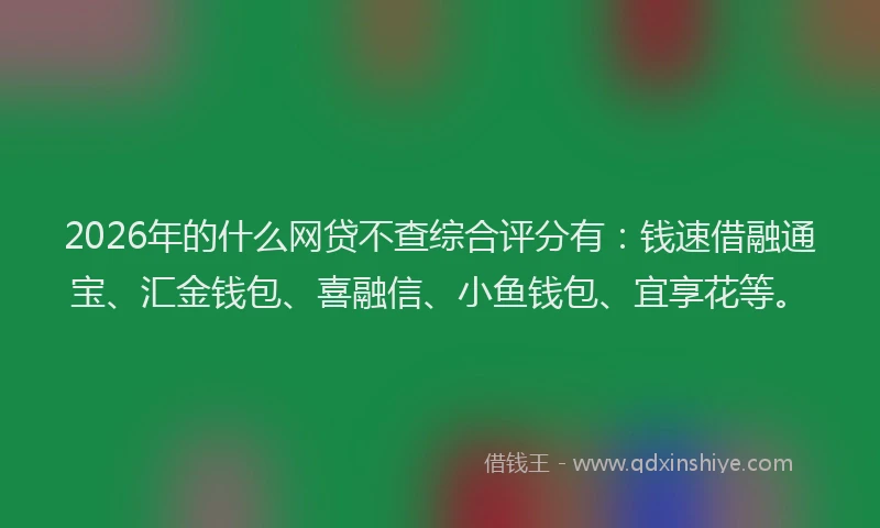 2026年的什么网贷不查综合评分有：钱速借融通宝、汇金钱包、喜融信、小鱼钱包、宜享花等。