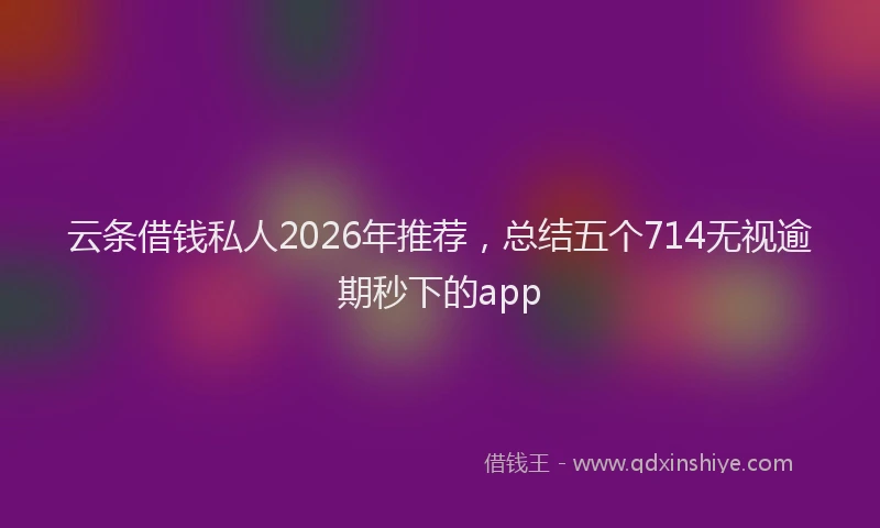 云条借钱私人2026年推荐，总结五个714无视逾期秒下的app