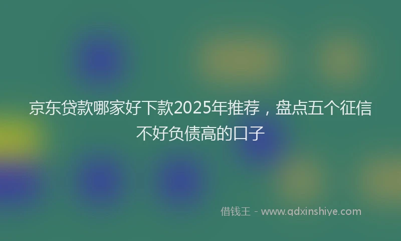 京东贷款哪家好下款2025年推荐，盘点五个征信不好负债高的口子