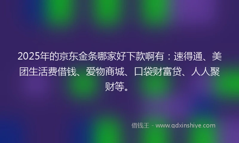 2025年的京东金条哪家好下款啊有：速得通、美团生活费借钱、爱物商城、口袋财富贷、人人聚财等。