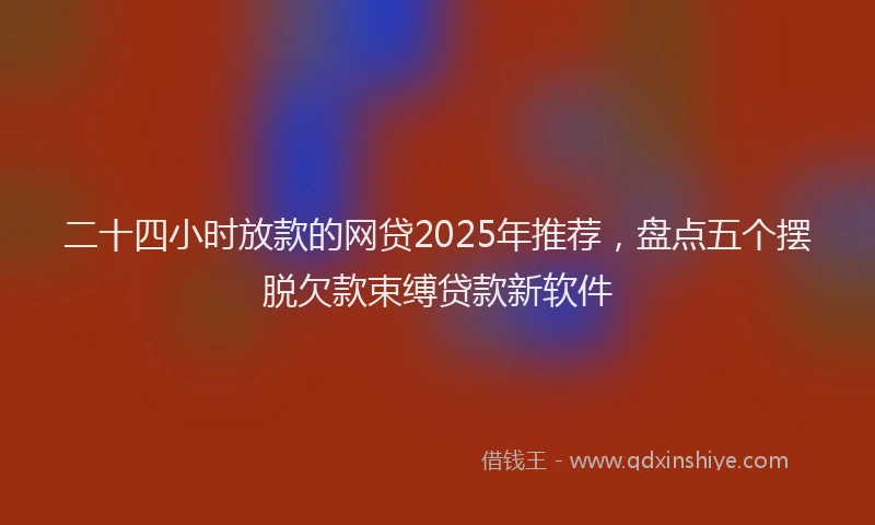 二十四小时放款的网贷2025年推荐,盘点五个摆脱欠款束缚贷款新软件