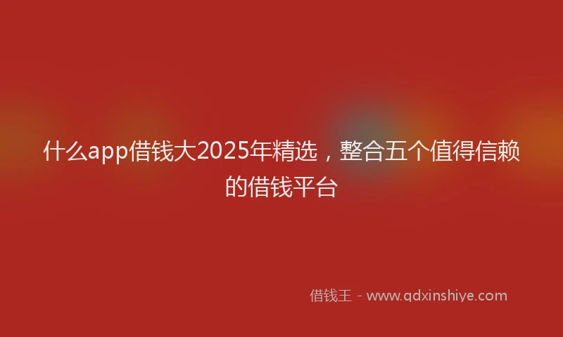 什么app借钱大2025年精选，整合五个值得信赖的借钱平台