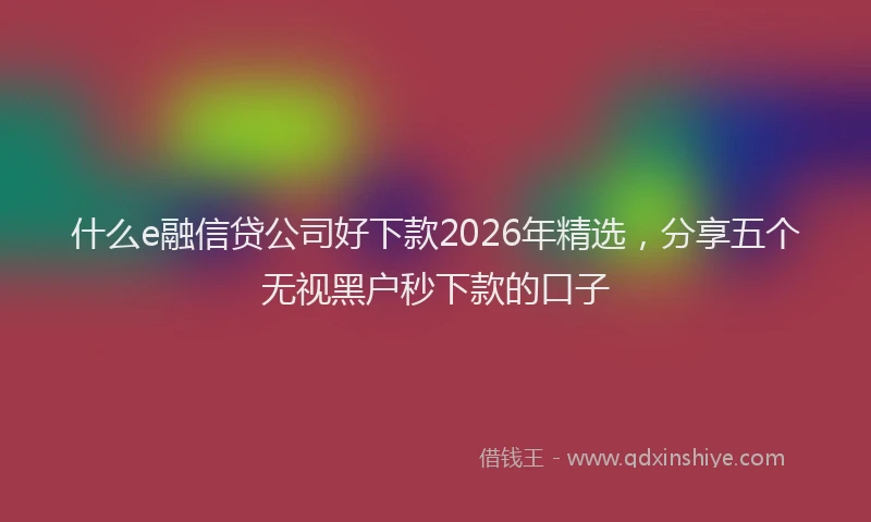 什么e融信贷公司好下款2026年精选,分享五个无视黑户秒下款的口子