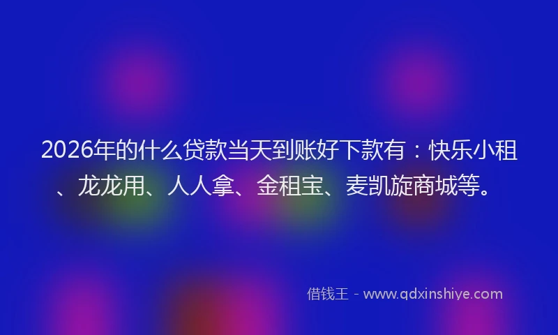 2026年的什么贷款当天到账好下款有：快乐小租、龙龙用、人人拿、金租宝、麦凯旋商城等。