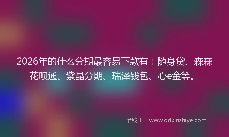 2026年的什么分期最容易下款有：随身贷、森森花呗通、紫晶分期、瑞泽钱包、心e金等。