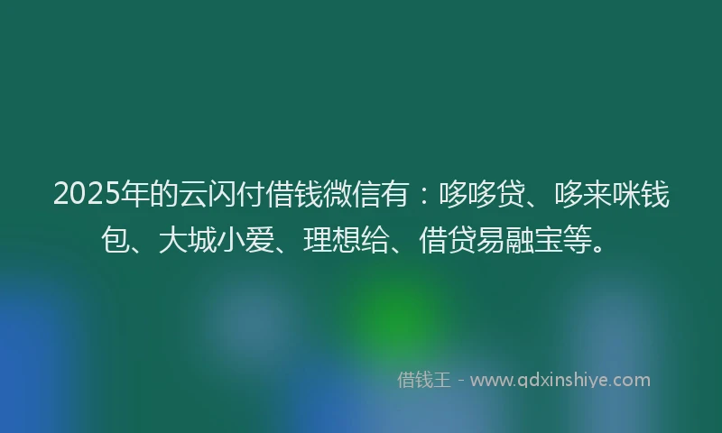2025年的云闪付借钱微信有:哆哆贷、哆来咪钱包、大城小爱、理想给、借贷易融宝等。