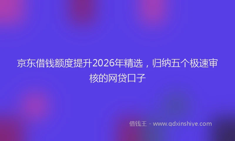 京东借钱额度提升2026年精选，归纳五个极速审核的网贷口子