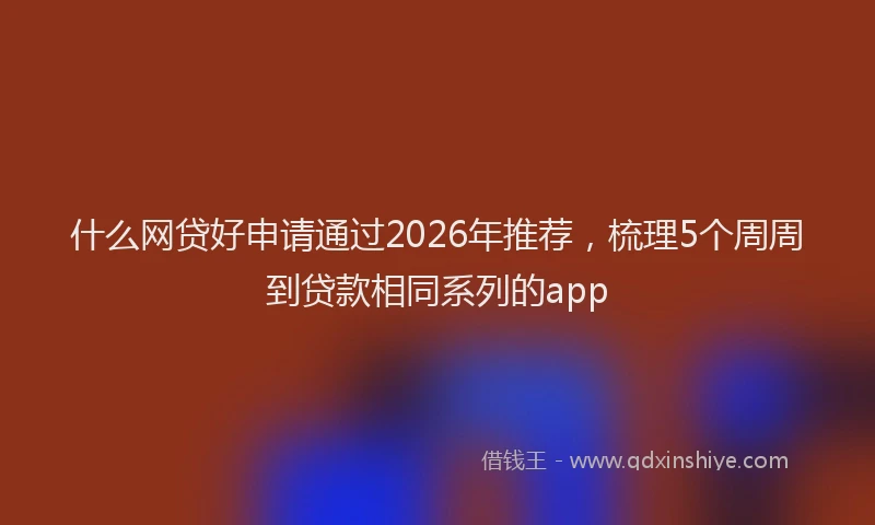 什么网贷好申请通过2026年推荐，梳理5个周周到贷款相同系列的app