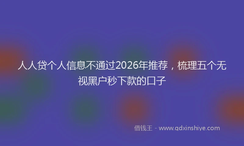 人人贷个人信息不通过2026年推荐，梳理五个无视黑户秒下款的口子