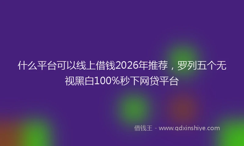 什么平台可以线上借钱2026年推荐，罗列五个无视黑白100%秒下网贷平台