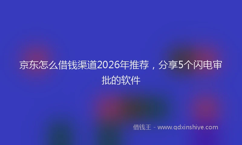 京东怎么借钱渠道2026年推荐,分享5个闪电审批的软件