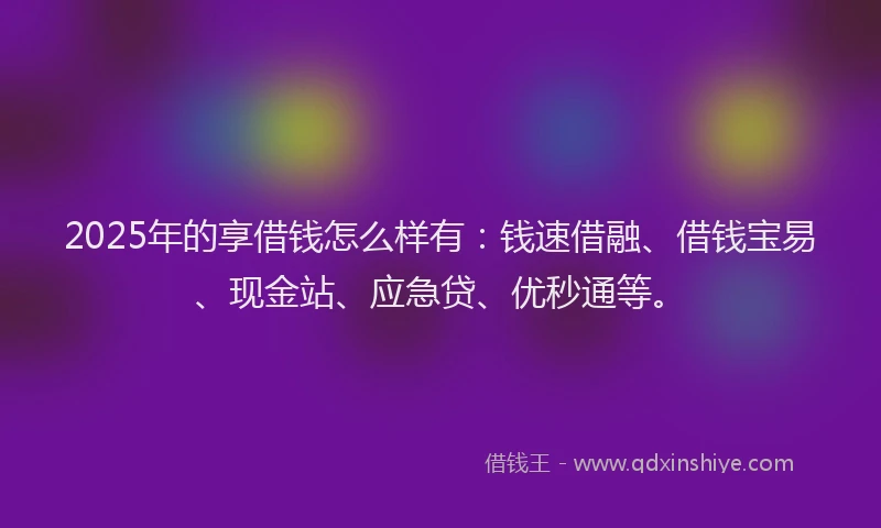 2025年的享借钱怎么样有：钱速借融、借钱宝易、现金站、应急贷、优秒通等。