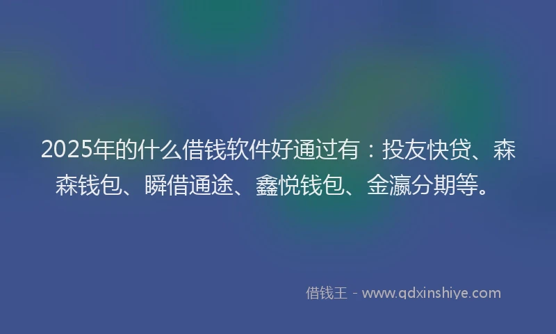 2025年的什么借钱软件好通过有：投友快贷、森森钱包、瞬借通途、鑫悦钱包、金瀛分期等。