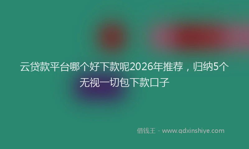 云贷款平台哪个好下款呢2026年推荐，归纳5个无视一切包下款口子