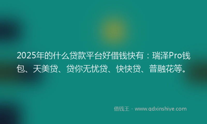 2025年的什么贷款平台好借钱快有：瑞泽Pro钱包、天美贷、贷你无忧贷、快快贷、普融花等。