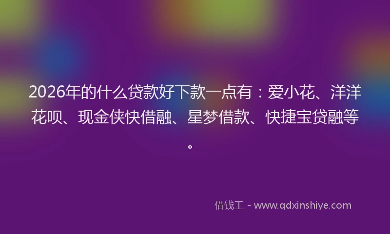 2026年的什么贷款好下款一点有:爱小花、洋洋花呗、现金侠快借融、星梦借款、快捷宝贷融等。