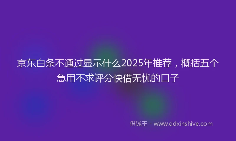 京东白条不通过显示什么2025年推荐，概括五个急用不求评分快借无忧的口子