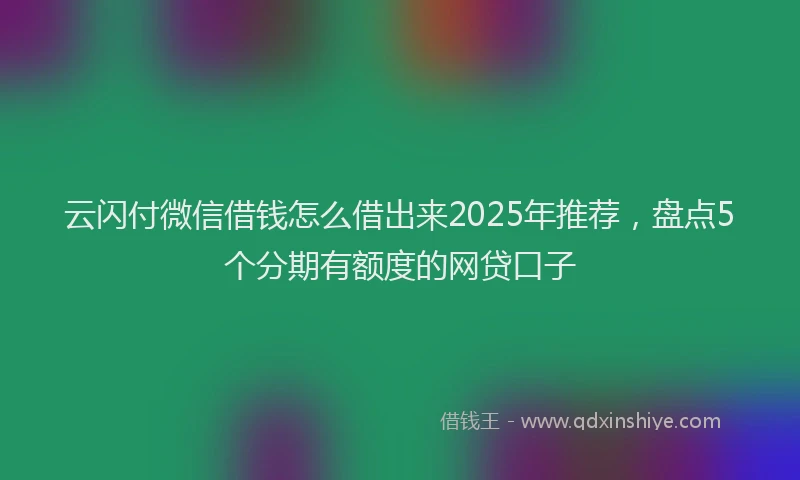 云闪付微信借钱怎么借出来2025年推荐,盘点5个分期有额度的网贷口子