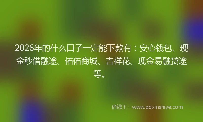 2026年的什么口子一定能下款有：安心钱包、现金秒借融途、佑佑商城、吉祥花、现金易融贷途等。