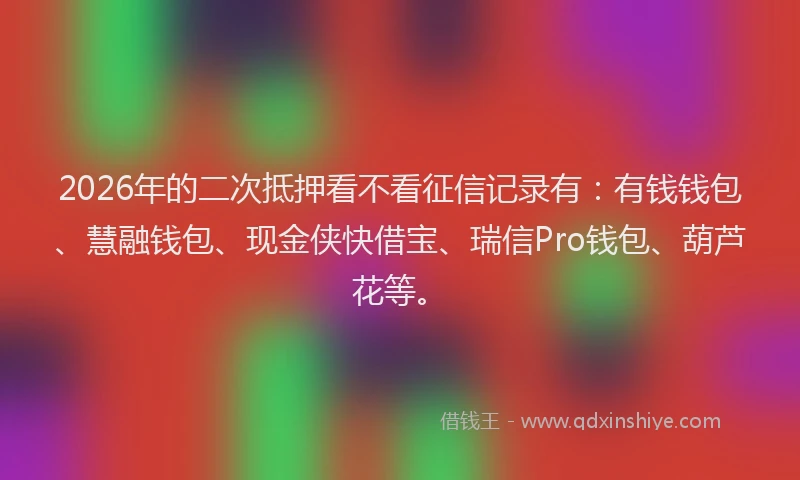 2026年的二次抵押看不看征信记录有：有钱钱包、慧融钱包、现金侠快借宝、瑞信Pro钱包、葫芦花等。