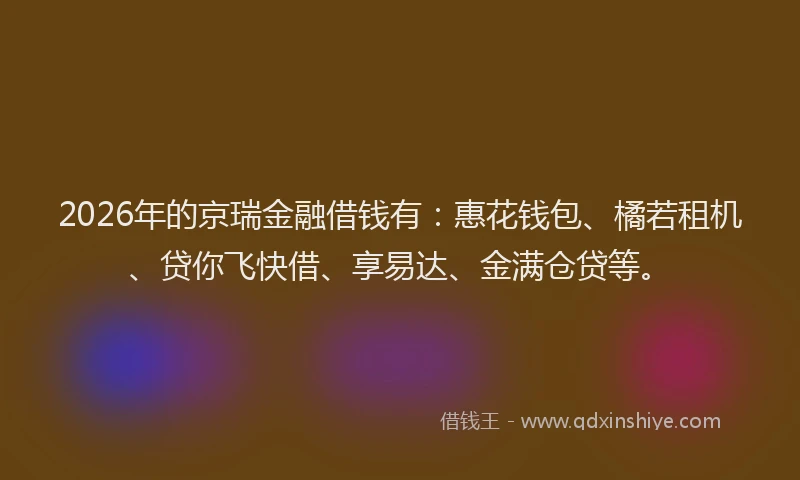 2026年的京瑞金融借钱有：惠花钱包、橘若租机、贷你飞快借、享易达、金满仓贷等。