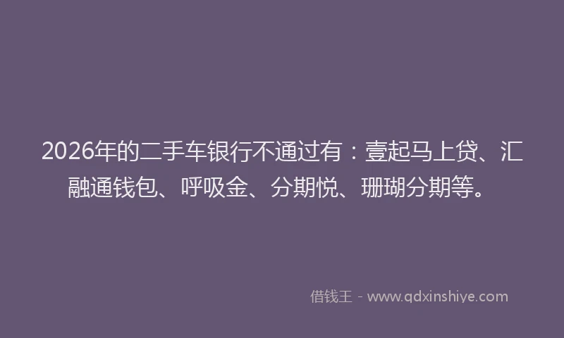 2026年的二手车银行不通过有:壹起马上贷、汇融通钱包、呼吸金、分期悦、珊瑚分期等。