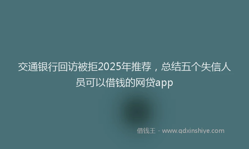 交通银行回访被拒2025年推荐，总结五个失信人员可以借钱的网贷app