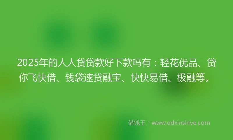 2025年的人人贷贷款好下款吗有：轻花优品、贷你飞快借、钱袋速贷融宝、快快易借、极融等。