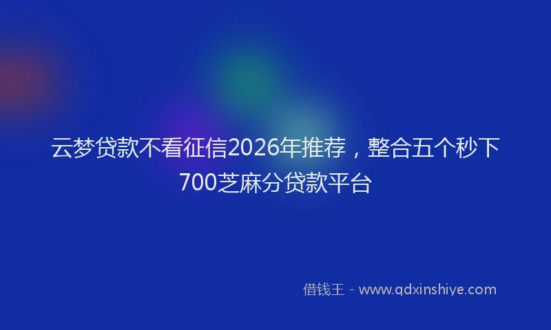 云梦贷款不看征信2026年推荐，整合五个秒下700芝麻分贷款平台