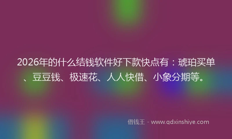 2026年的什么结钱软件好下款快点有：琥珀买单、豆豆钱、极速花、人人快借、小象分期等。