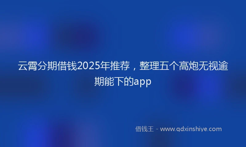 云霄分期借钱2025年推荐，整理五个高炮无视逾期能下的app