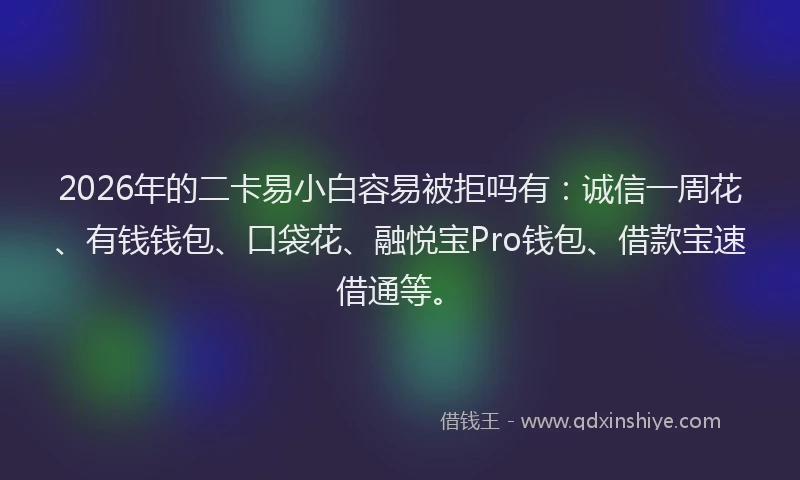 2026年的二卡易小白容易被拒吗有：诚信一周花、有钱钱包、口袋花、融悦宝Pro钱包、借款宝速借通等。