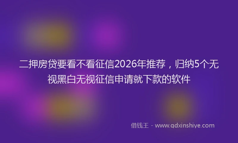 二押房贷要看不看征信2026年推荐，归纳5个无视黑白无视征信申请就下款的软件