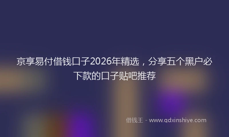 京享易付借钱口子2026年精选，分享五个黑户必下款的口子贴吧推荐