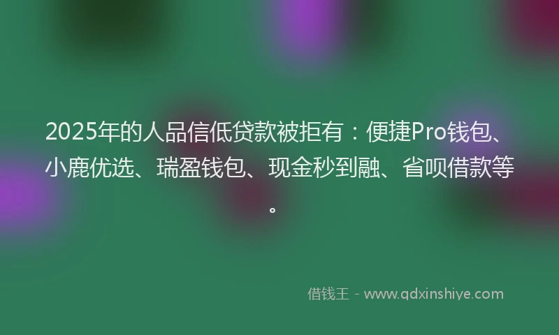 2025年的人品信低贷款被拒有:便捷Pro钱包、小鹿优选、瑞盈钱包、现金秒到融、省呗借款等。