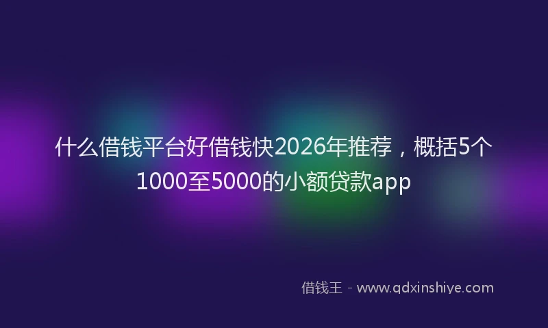 什么借钱平台好借钱快2026年推荐，概括5个1000至5000的小额贷款app
