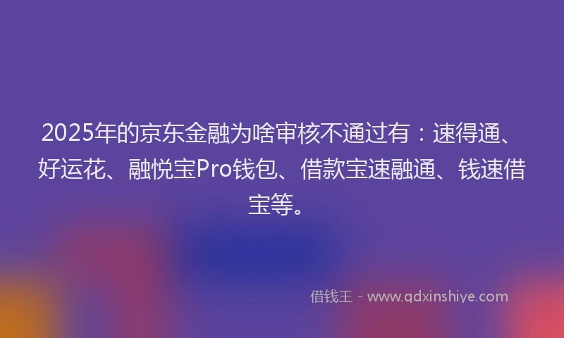 2025年的京东金融为啥审核不通过有:速得通、好运花、融悦宝Pro钱包、借款宝速融通、钱速借宝等。