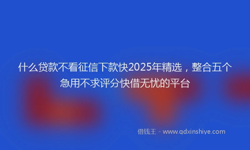什么贷款不看征信下款快2025年精选,整合五个急用不求评分快借无忧的平台