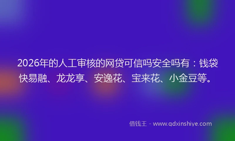 2026年的人工审核的网贷可信吗安全吗有：钱袋快易融、龙龙享、安逸花、宝来花、小金豆等。