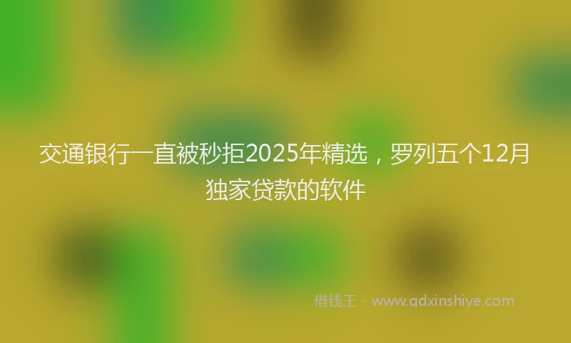 交通银行一直被秒拒2025年精选,罗列五个12月独家贷款的软件