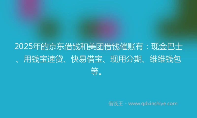 2025年的京东借钱和美团借钱催账有：现金巴士、用钱宝速贷、快易借宝、现用分期、维维钱包等。