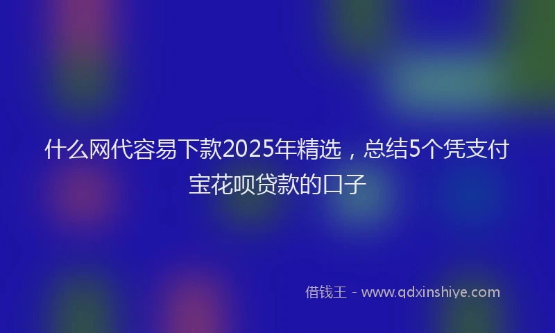 什么网代容易下款2025年精选，总结5个凭支付宝花呗贷款的口子