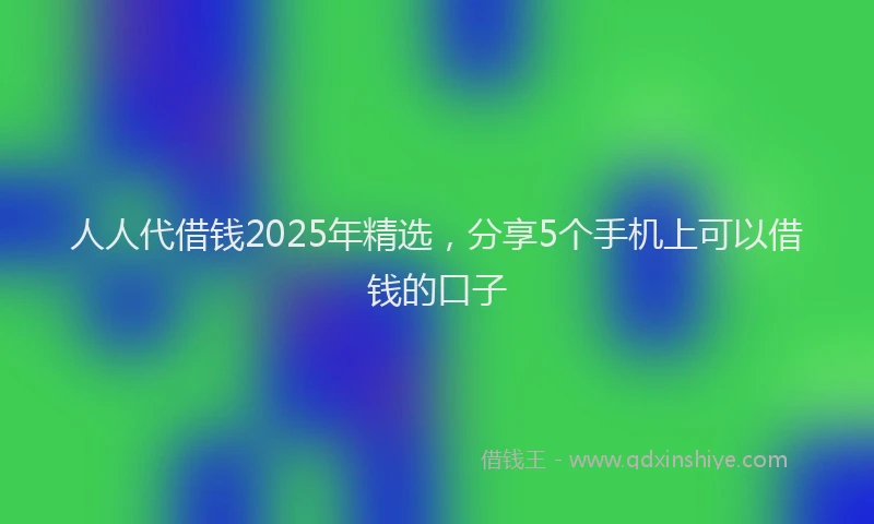 人人代借钱2025年精选，分享5个手机上可以借钱的口子